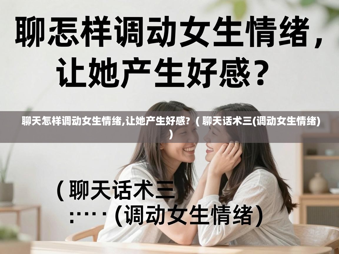  聊天怎样调动女生情绪,让她产生好感?  ( 聊天话术三(调动女生情绪) )