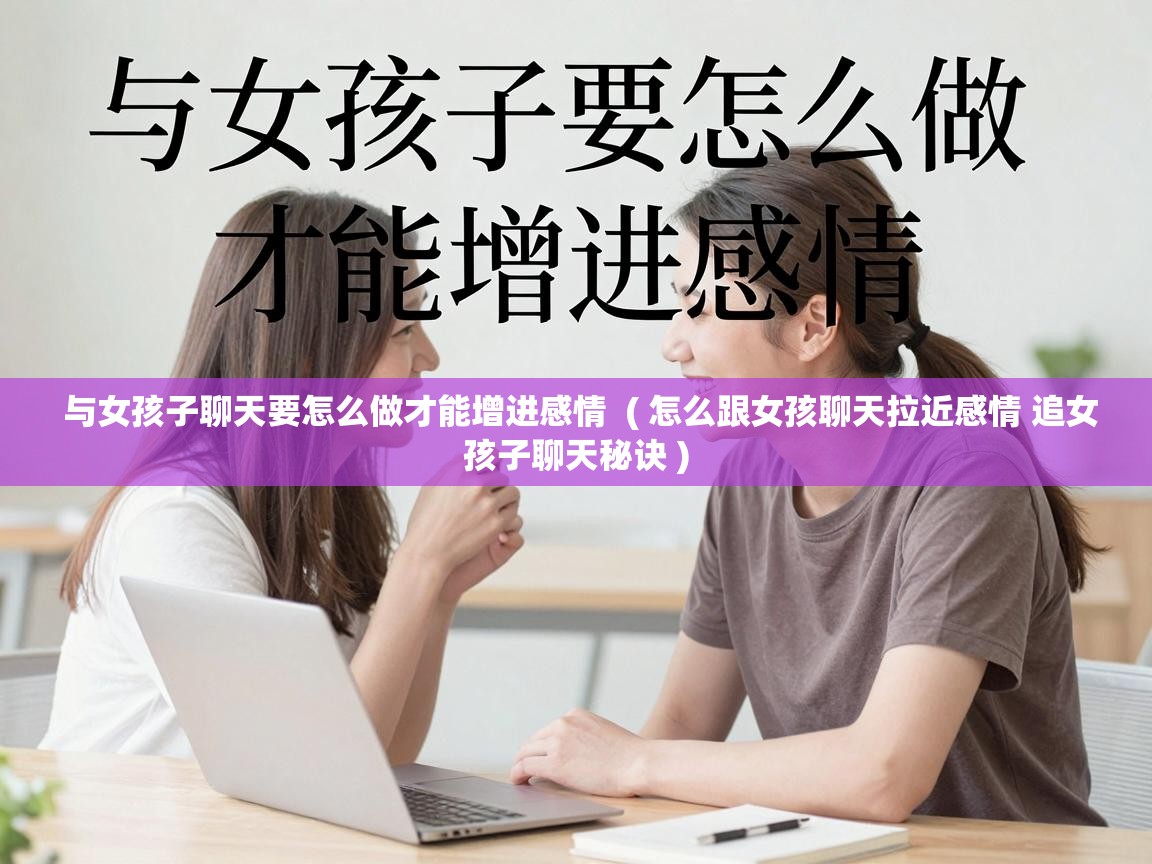  与女孩子聊天要怎么做才能增进感情  ( 怎么跟女孩聊天拉近感情 追女孩子聊天秘诀 )