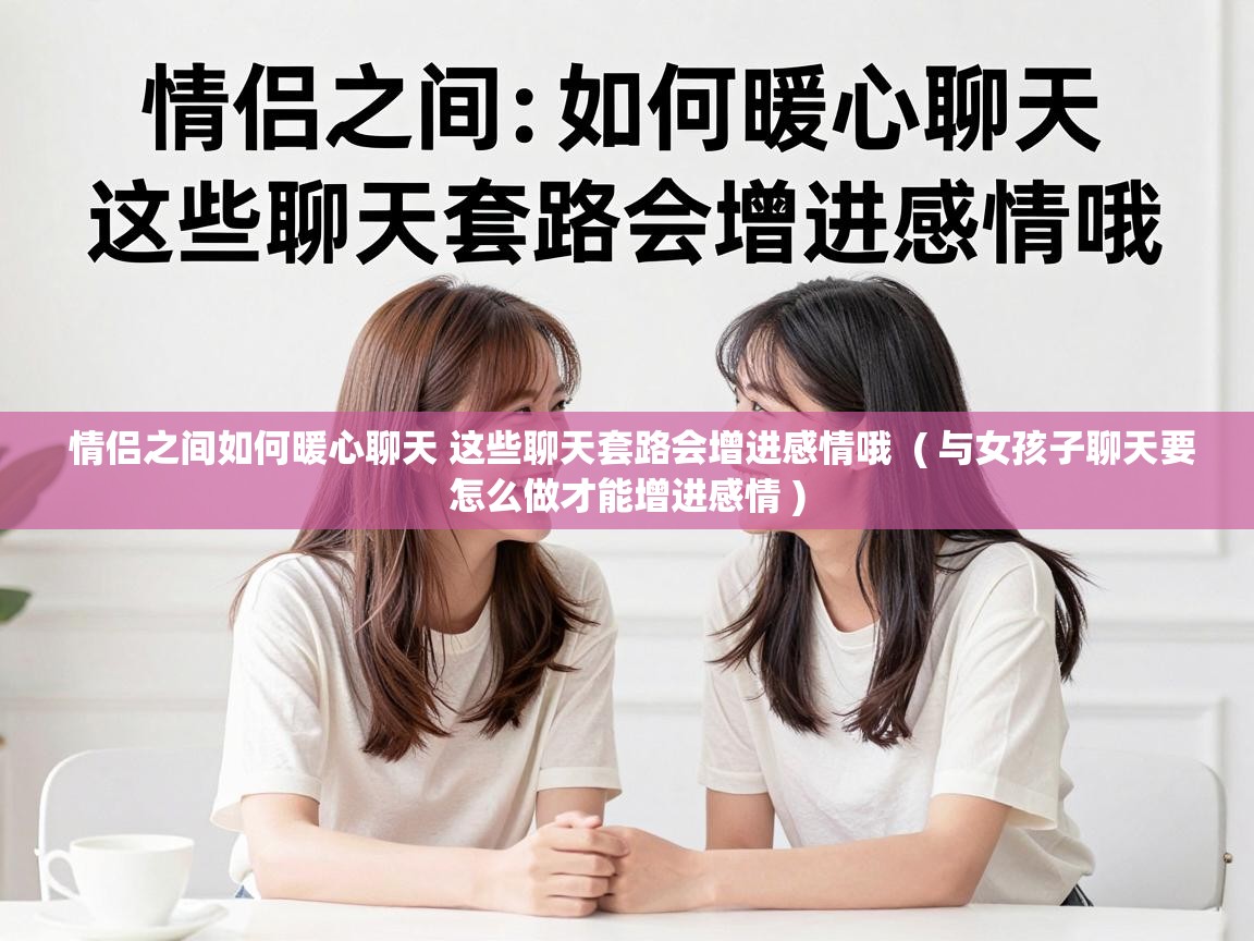  情侣之间如何暖心聊天 这些聊天套路会增进感情哦  ( 与女孩子聊天要怎么做才能增进感情 )
