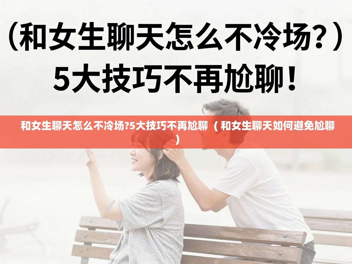  和女生聊天怎么不冷场?5大技巧不再尬聊  ( 和女生聊天如何避免尬聊 )