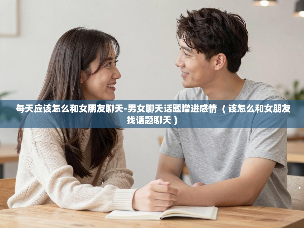  每天应该怎么和女朋友聊天-男女聊天话题增进感情  ( 该怎么和女朋友找话题聊天 )