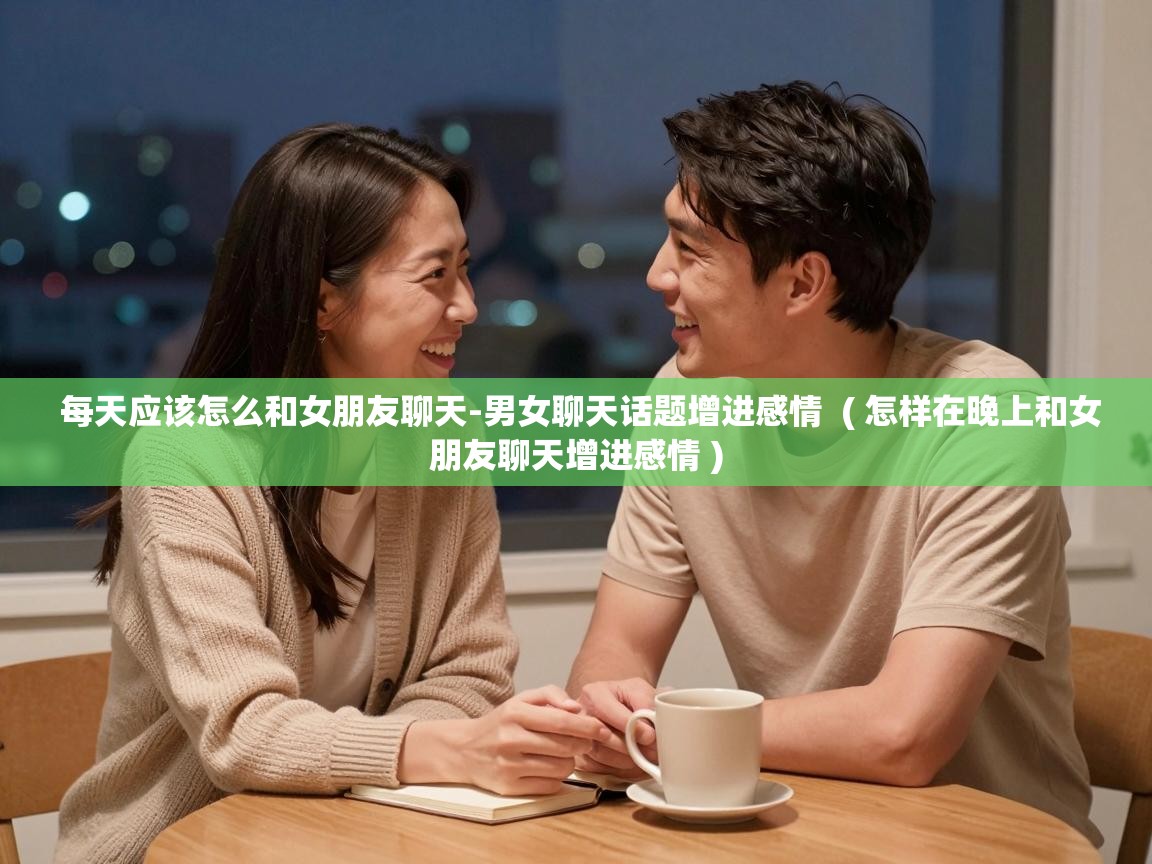  每天应该怎么和女朋友聊天-男女聊天话题增进感情  ( 怎样在晚上和女朋友聊天增进感情 )