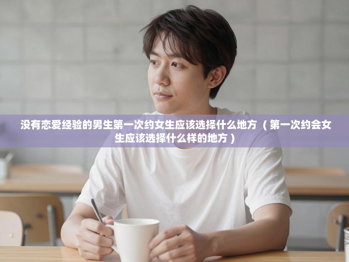  没有恋爱经验的男生第一次约女生应该选择什么地方  ( 第一次约会女生应该选择什么样的地方 )