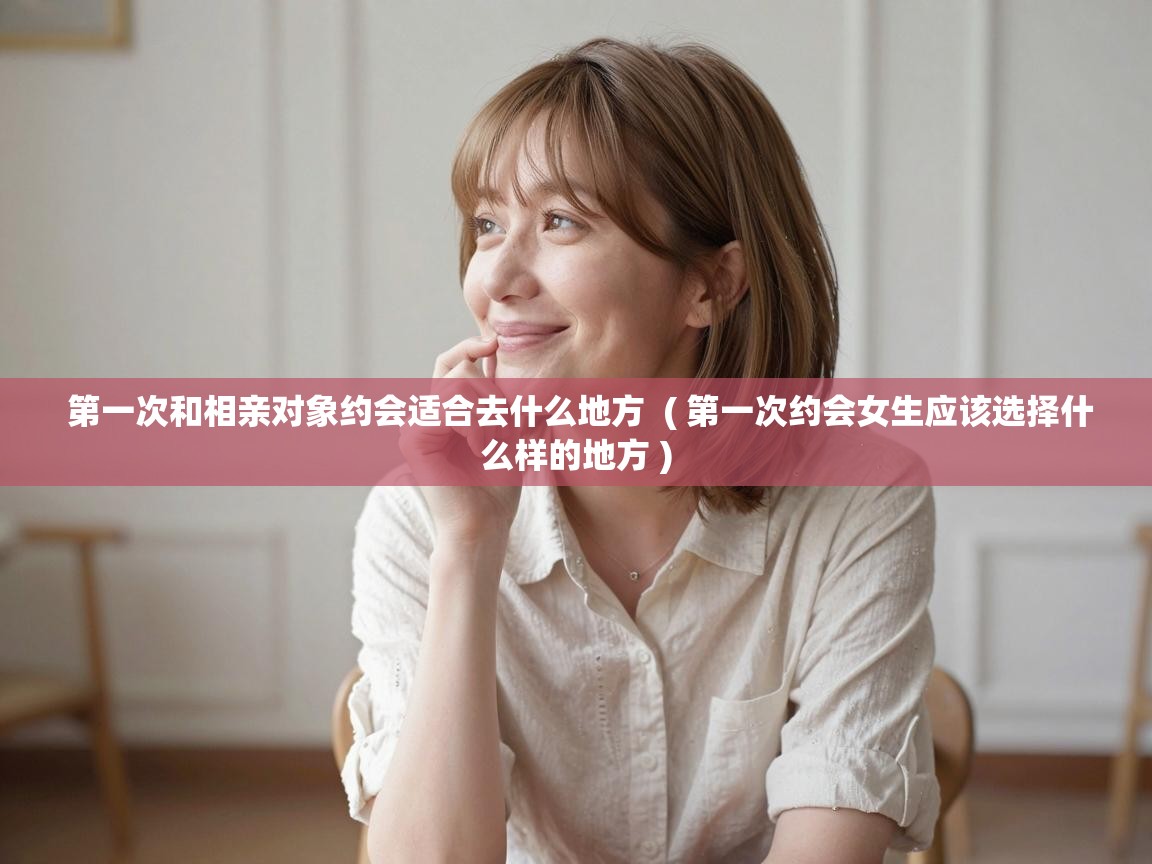  第一次和相亲对象约会适合去什么地方  ( 第一次约会女生应该选择什么样的地方 )