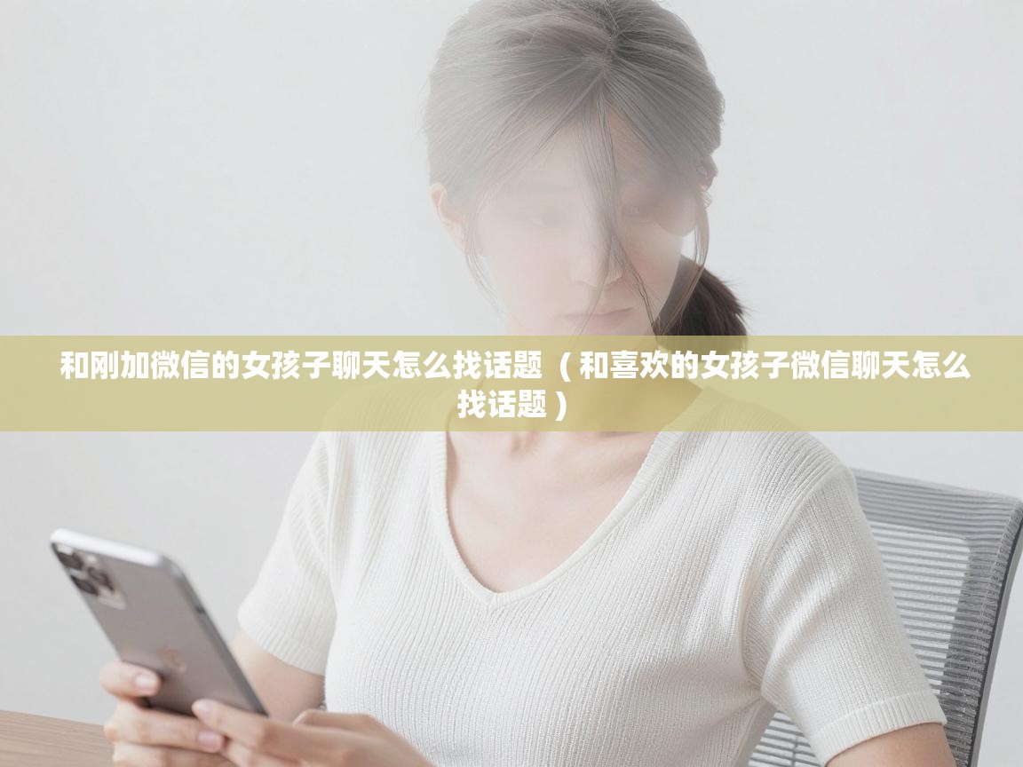  和刚加微信的女孩子聊天怎么找话题  ( 和喜欢的女孩子微信聊天怎么找话题 )