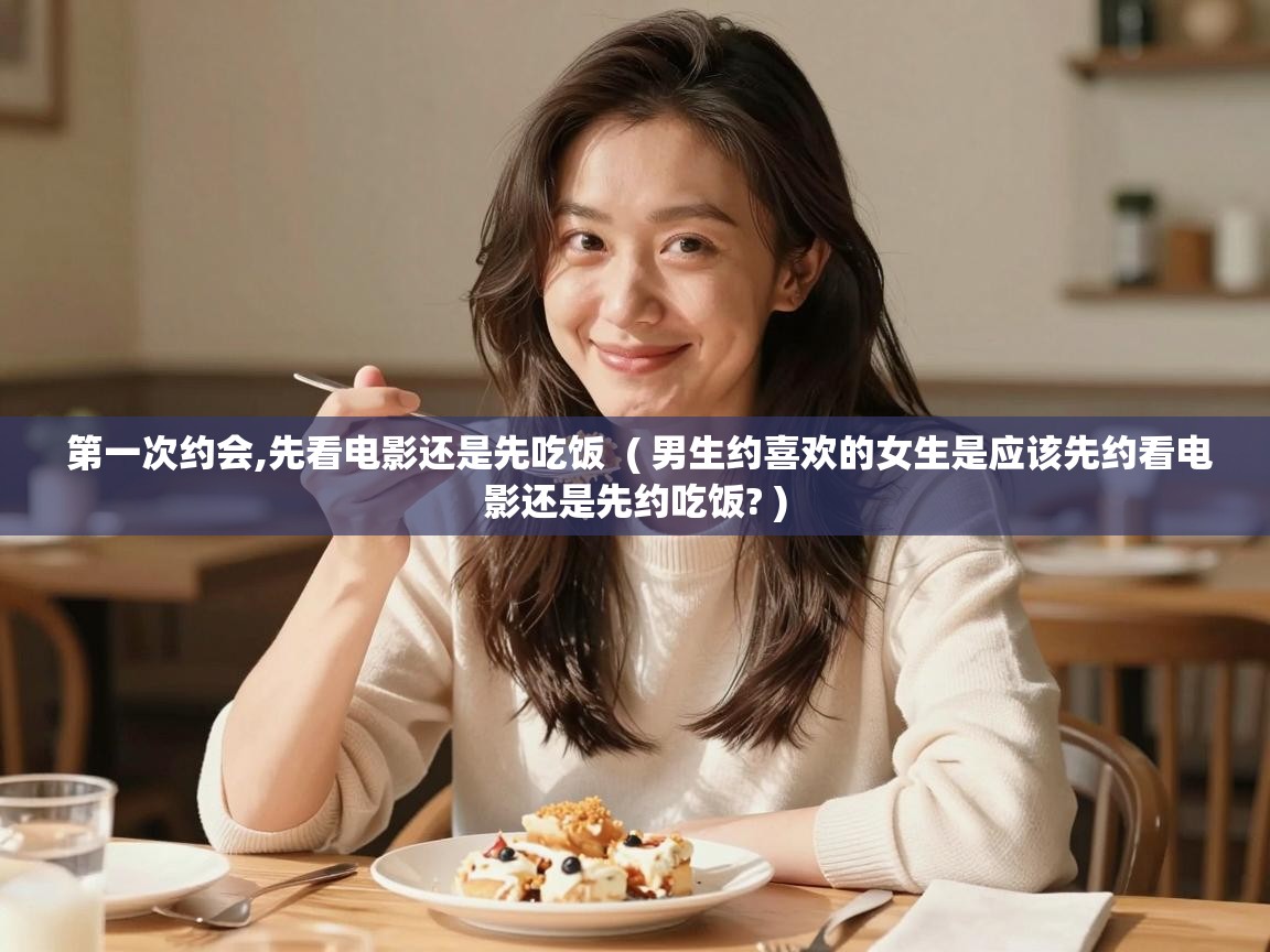  第一次约会,先看电影还是先吃饭  ( 男生约喜欢的女生是应该先约看电影还是先约吃饭? )