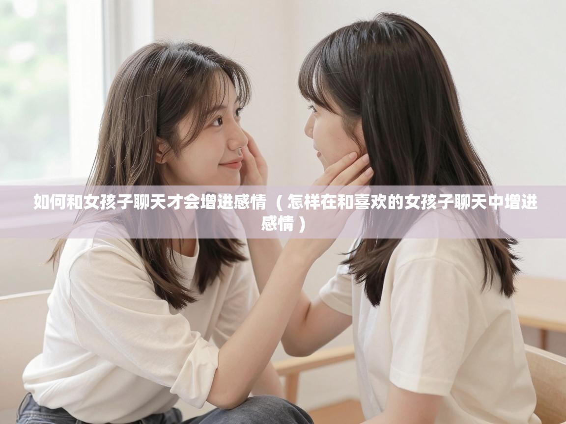  如何和女孩子聊天才会增进感情  ( 怎样在和喜欢的女孩子聊天中增进感情 )