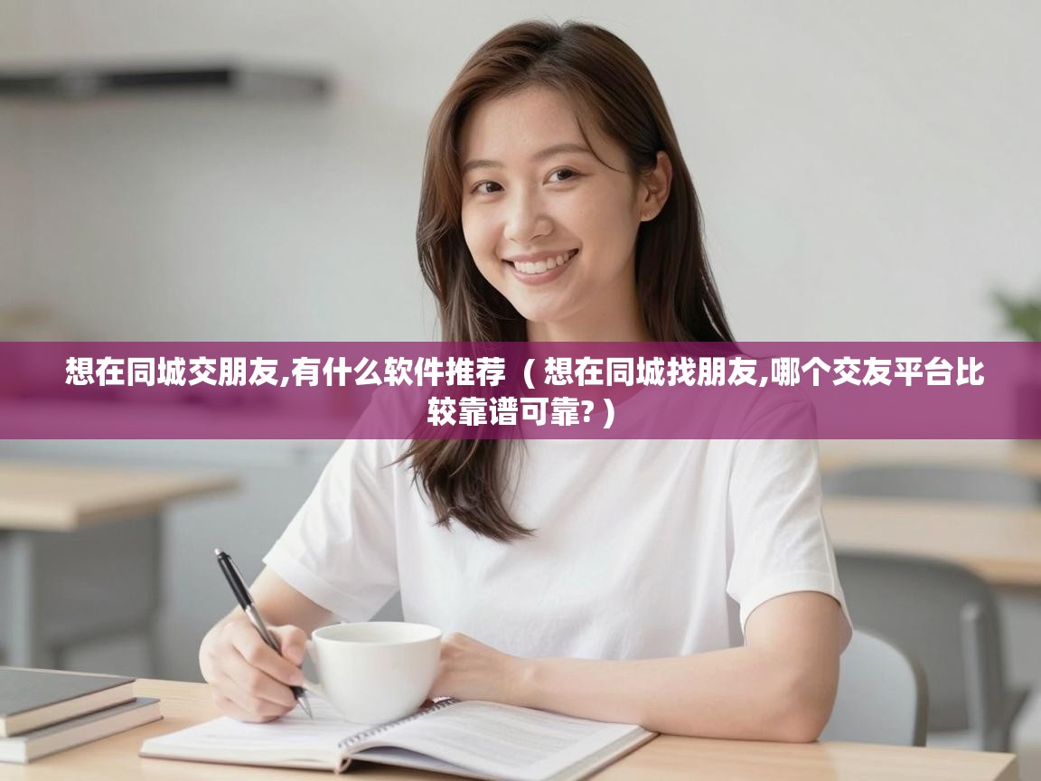  想在同城交朋友,有什么软件推荐  ( 想在同城找朋友,哪个交友平台比较靠谱可靠? )