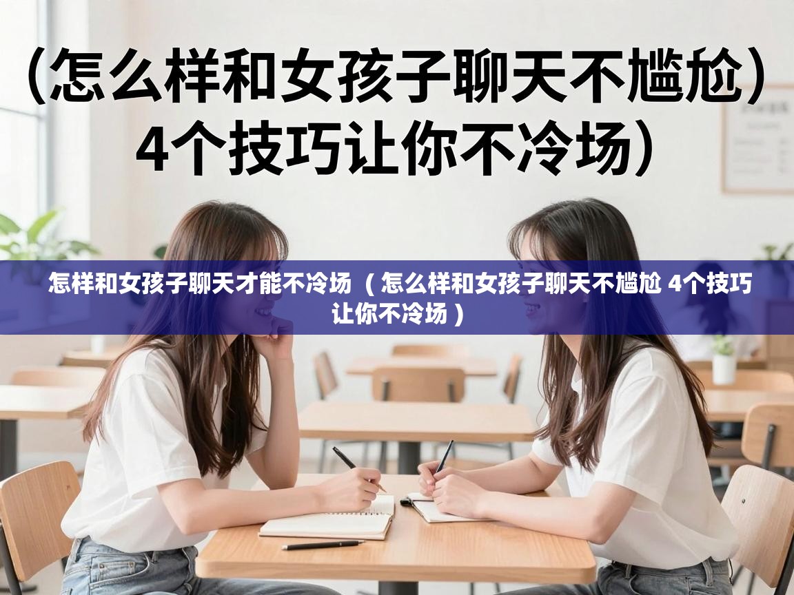  怎样和女孩子聊天才能不冷场  ( 怎么样和女孩子聊天不尴尬 4个技巧让你不冷场 )