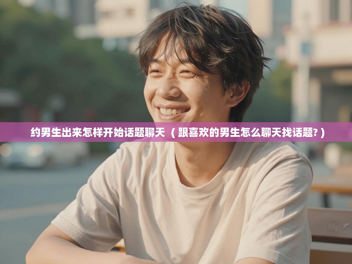  约男生出来怎样开始话题聊天  ( 跟喜欢的男生怎么聊天找话题? )