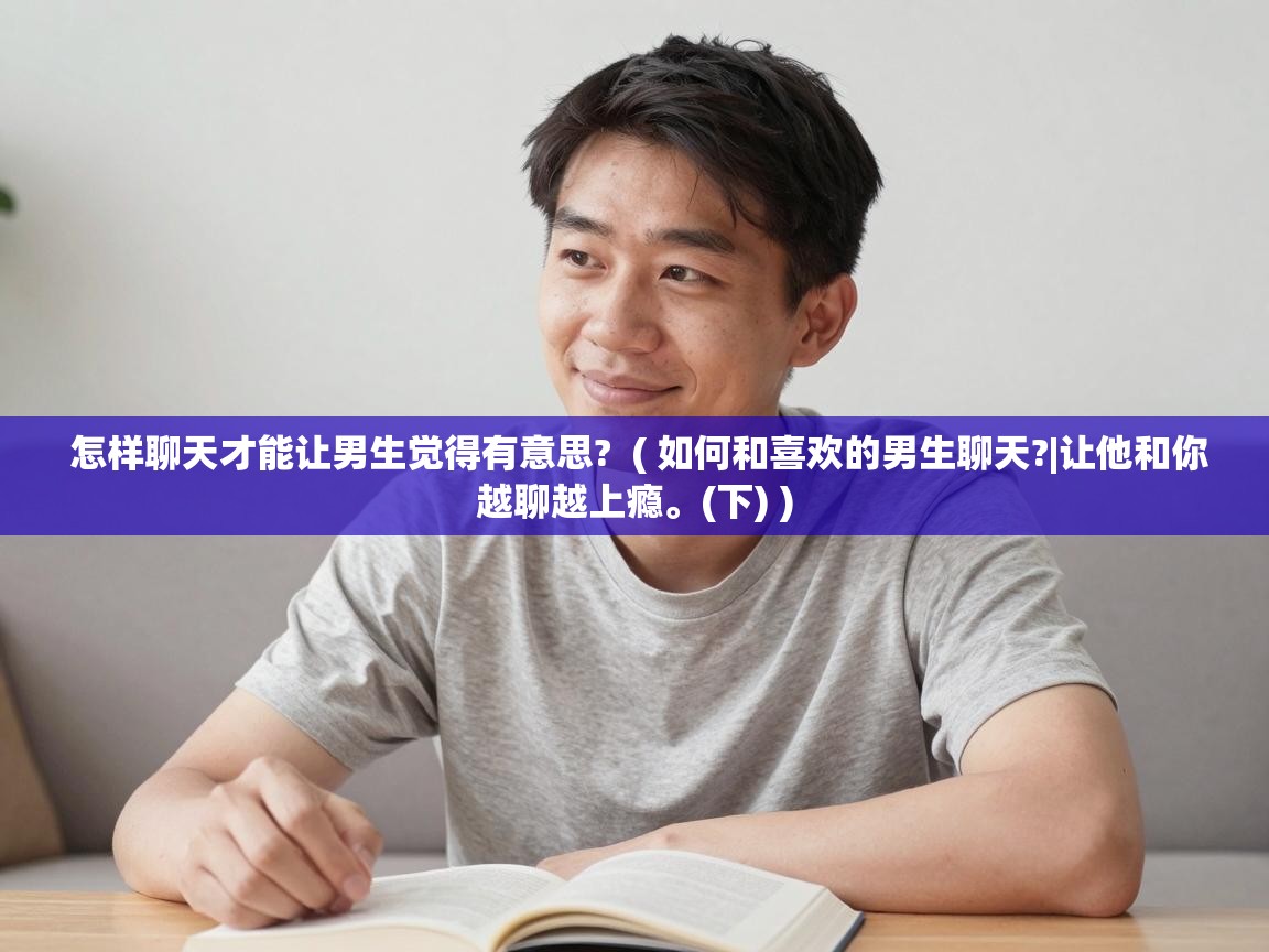  怎样聊天才能让男生觉得有意思?  ( 如何和喜欢的男生聊天?|让他和你越聊越上瘾。(下) )