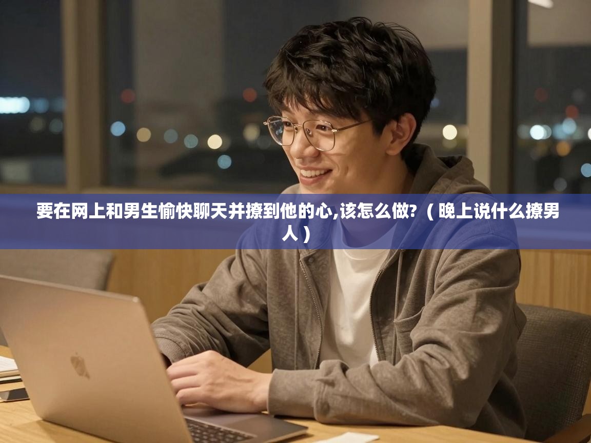  要在网上和男生愉快聊天并撩到他的心,该怎么做?  ( 晚上说什么撩男人 )
