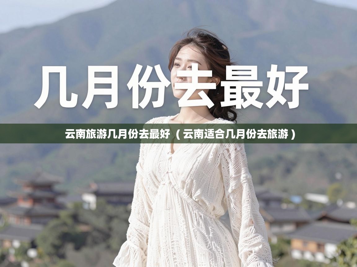  云南旅游几月份去最好  ( 云南适合几月份去旅游 )