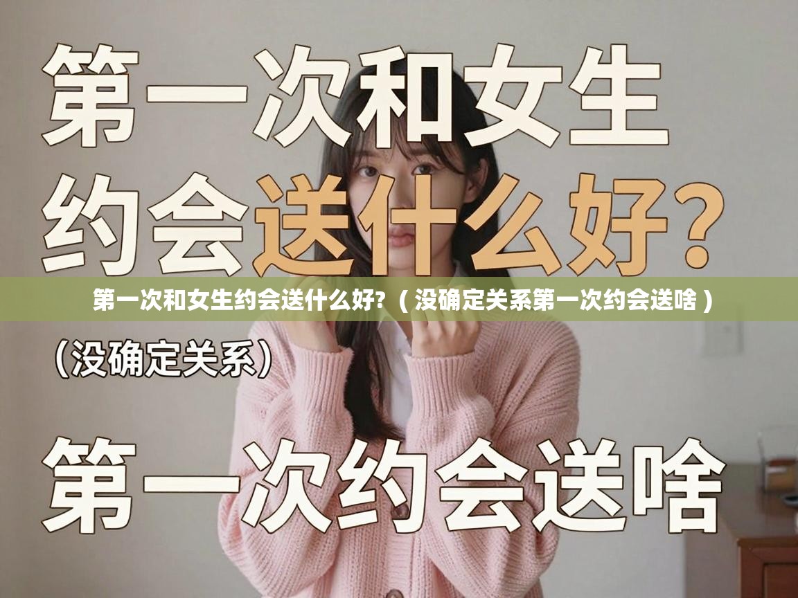  第一次和女生约会送什么好?  ( 没确定关系第一次约会送啥 )
