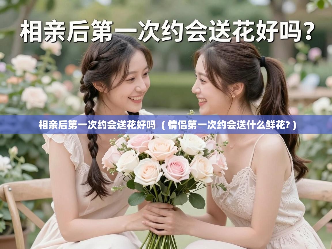相亲后第一次约会送花好吗 ( 情侣第一次约会送什么鲜花? ) 相亲后第一次约会送花好吗 ( 情侣第一次约会送什么鲜花? )