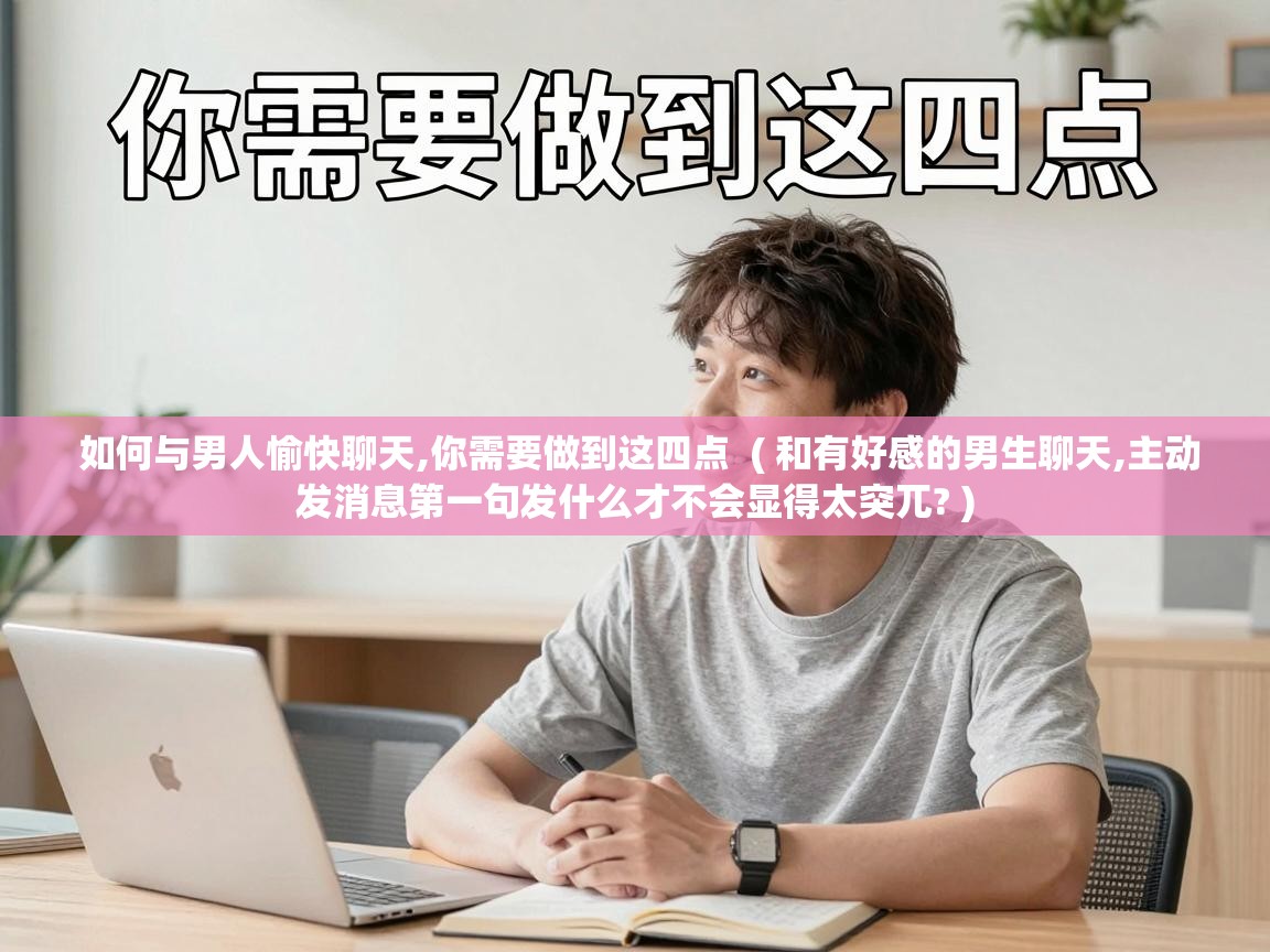  如何与男人愉快聊天,你需要做到这四点  ( 和有好感的男生聊天,主动发消息第一句发什么才不会显得太突兀? )