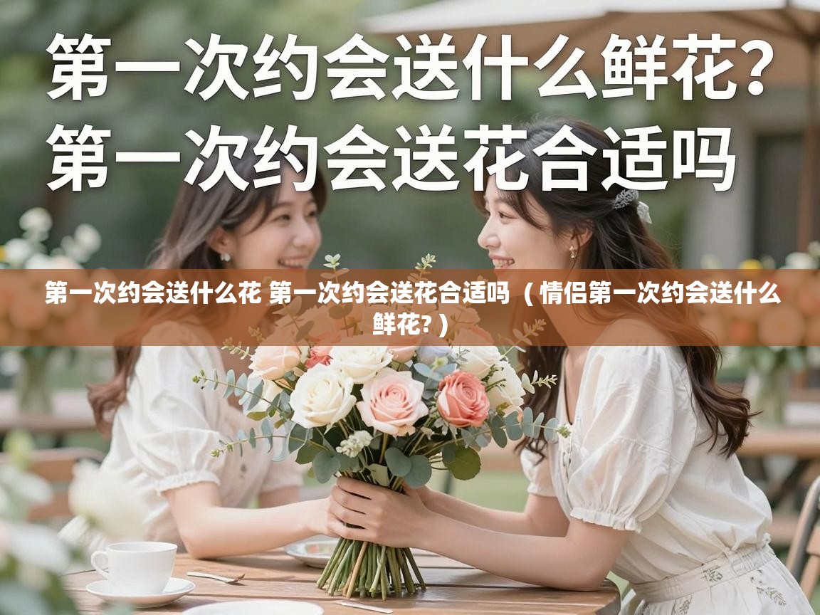  第一次约会送什么花 第一次约会送花合适吗  ( 情侣第一次约会送什么鲜花? )