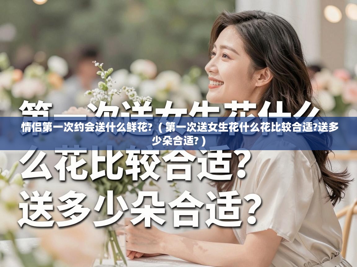 情侣第一次约会送什么鲜花?  ( 第一次送女生花什么花比较合适?送多少朵合适? )