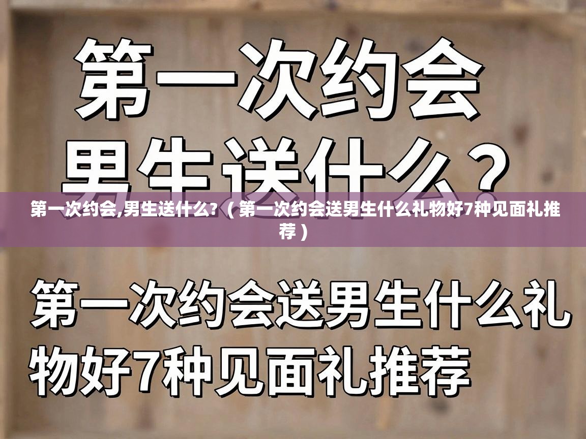  第一次约会,男生送什么?  ( 第一次约会送男生什么礼物好7种见面礼推荐 )
