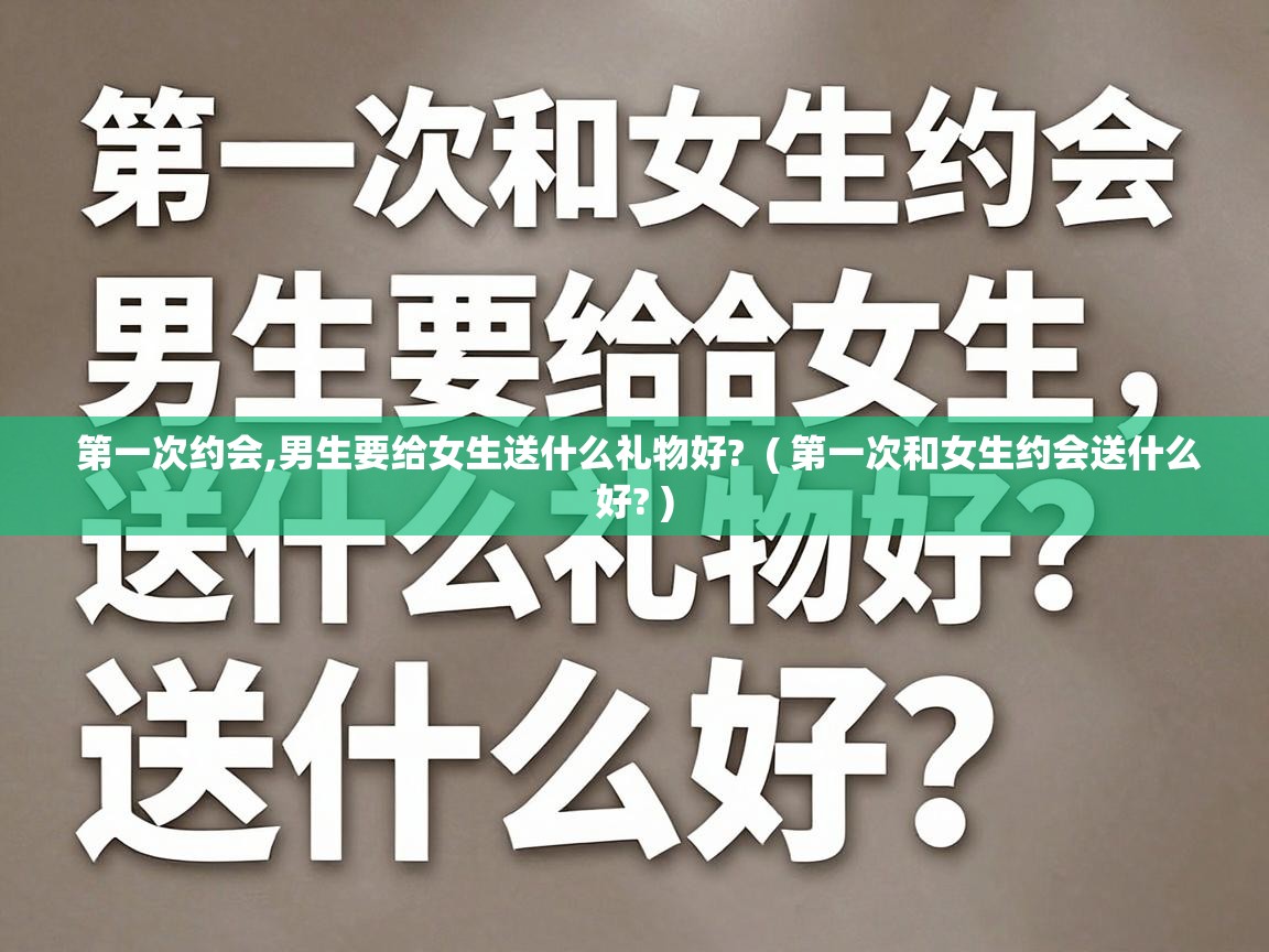  第一次约会,男生要给女生送什么礼物好?  ( 第一次和女生约会送什么好? )