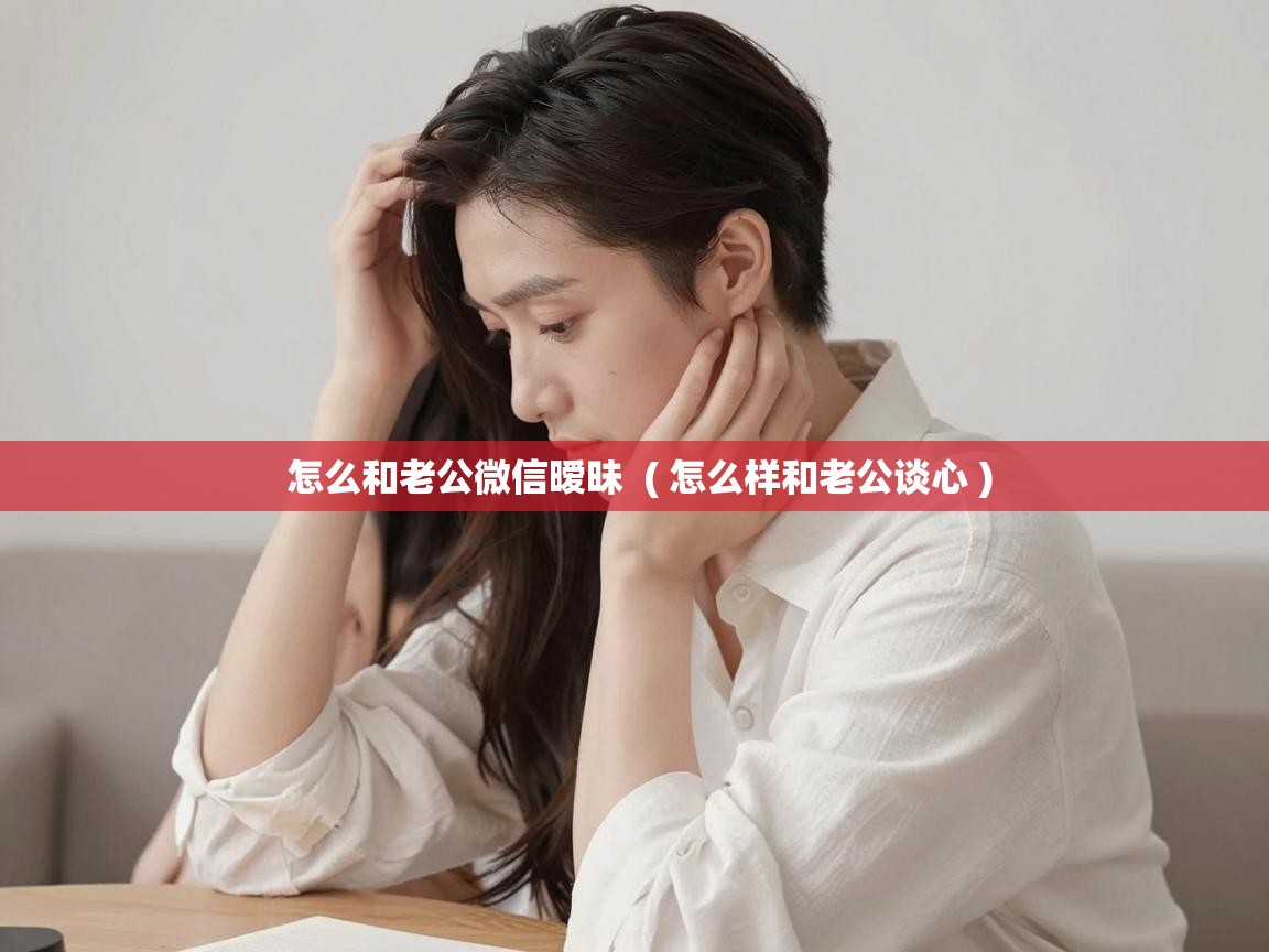 怎么和老公微信暧昧  ( 怎么样和老公谈心 )