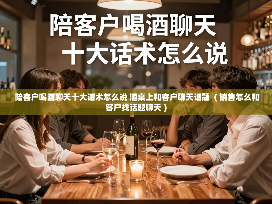  陪客户喝酒聊天十大话术怎么说 酒桌上和客户聊天话题  ( 销售怎么和客户找话题聊天 )