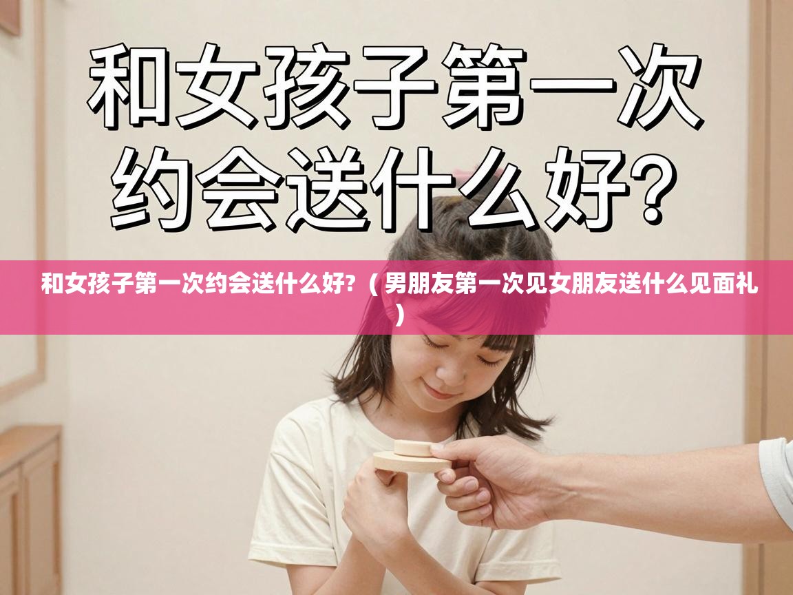  和女孩子第一次约会送什么好?  ( 男朋友第一次见女朋友送什么见面礼 )