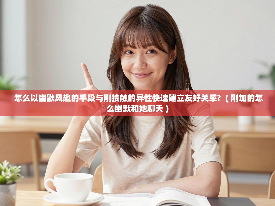  怎么以幽默风趣的手段与刚接触的异性快速建立友好关系?  ( 刚加的怎么幽默和她聊天 )