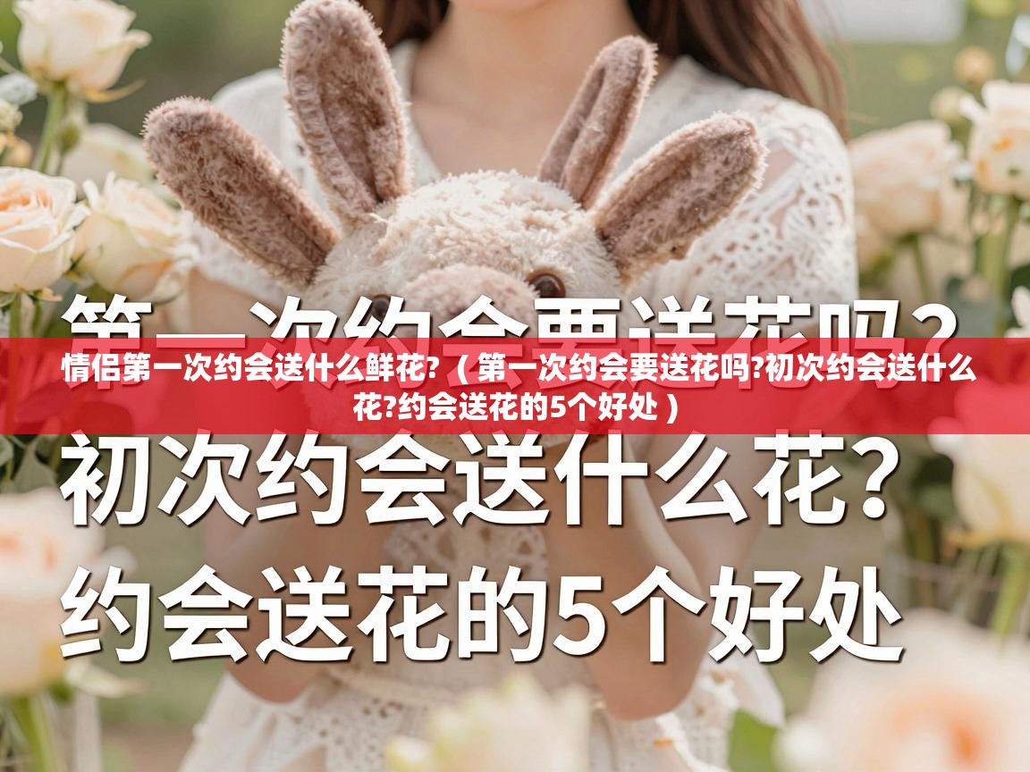  情侣第一次约会送什么鲜花?  ( 第一次约会要送花吗?初次约会送什么花?约会送花的5个好处 )