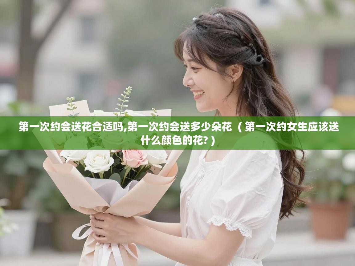  第一次约会送花合适吗,第一次约会送多少朵花  ( 第一次约女生应该送什么颜色的花? )