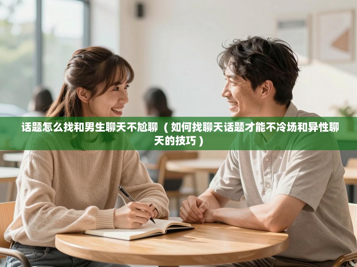  话题怎么找和男生聊天不尬聊  ( 如何找聊天话题才能不冷场和异性聊天的技巧 )