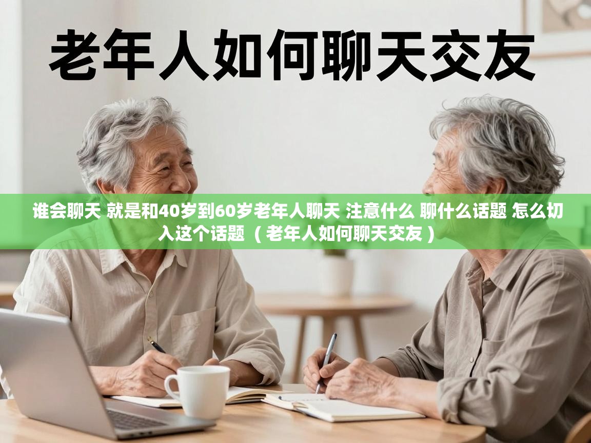  谁会聊天 就是和40岁到60岁老年人聊天 注意什么 聊什么话题 怎么切入这个话题  ( 老年人如何聊天交友 )