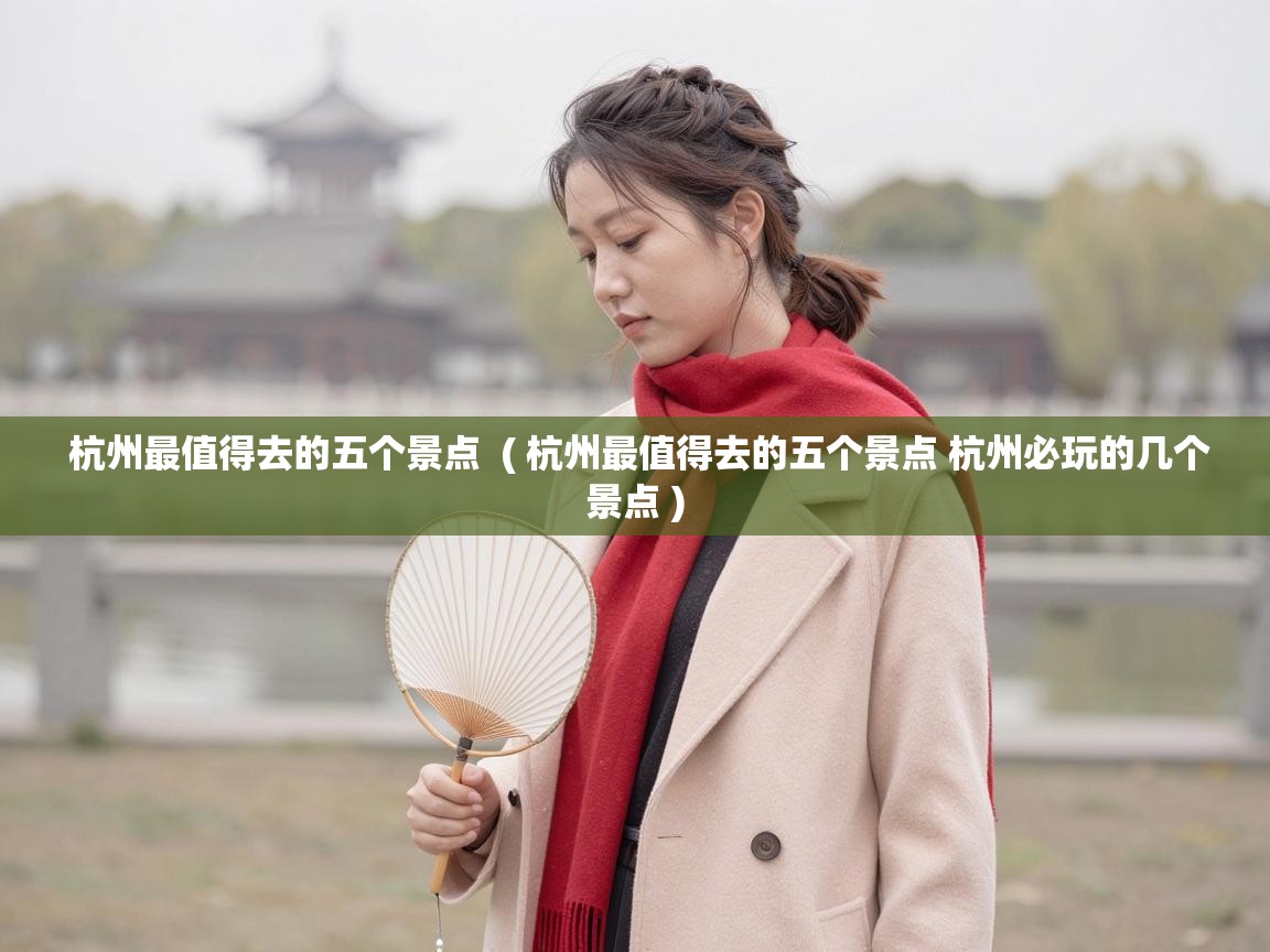  杭州最值得去的五个景点  ( 杭州最值得去的五个景点 杭州必玩的几个景点 )