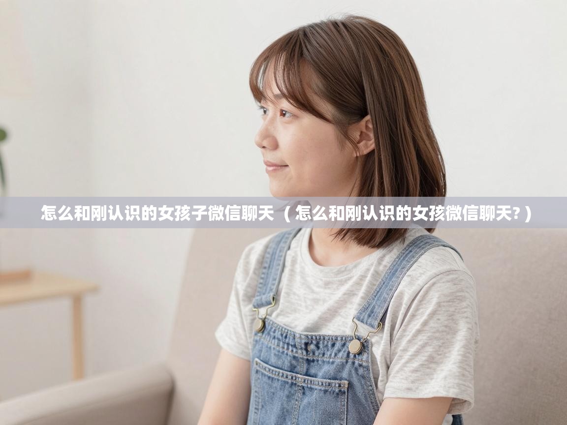  怎么和刚认识的女孩子微信聊天  ( 怎么和刚认识的女孩微信聊天? )