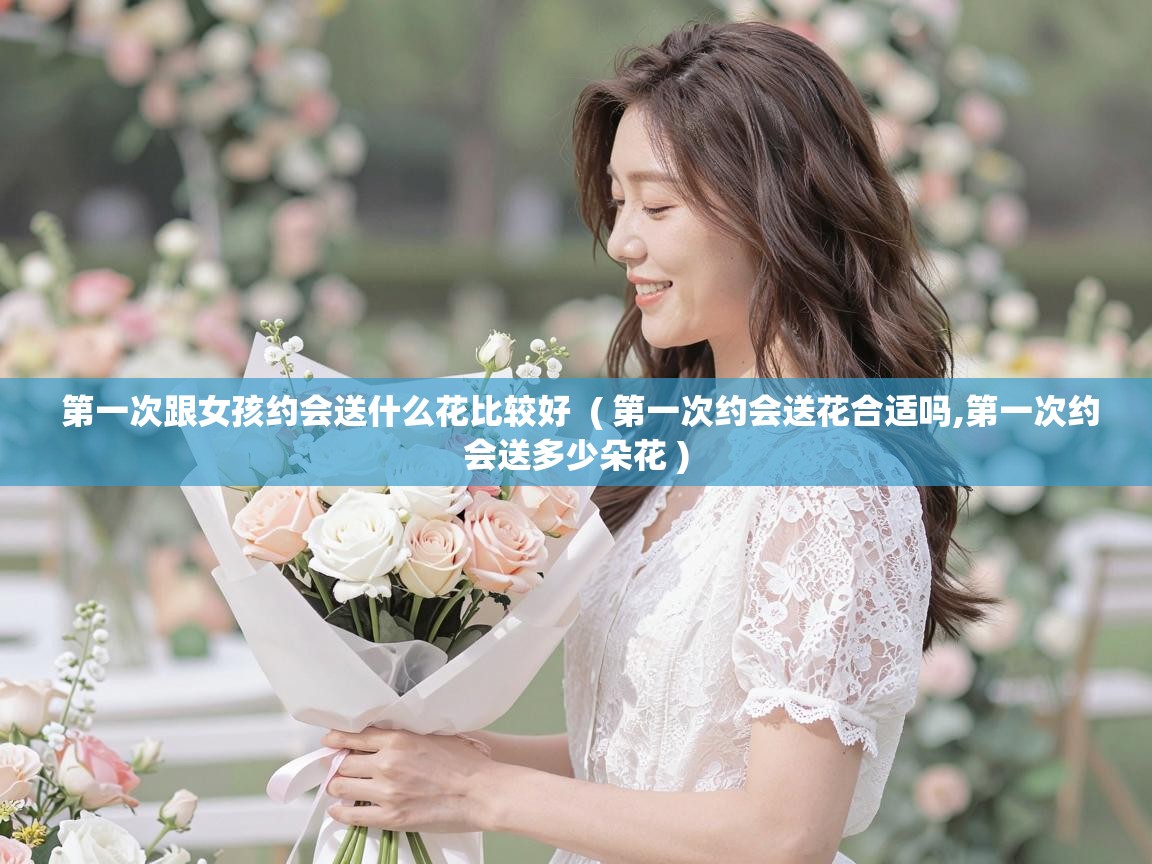  第一次跟女孩约会送什么花比较好  ( 第一次约会送花合适吗,第一次约会送多少朵花 )