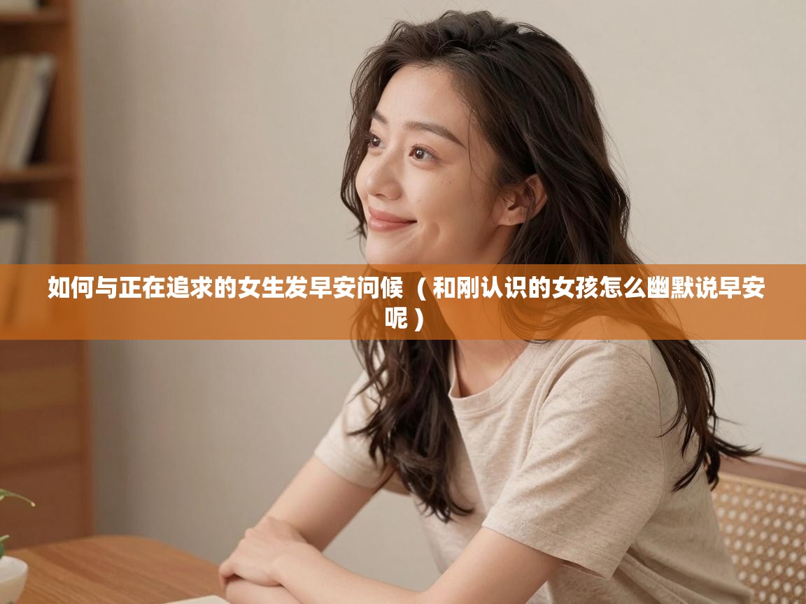  如何与正在追求的女生发早安问候  ( 和刚认识的女孩怎么幽默说早安呢 )