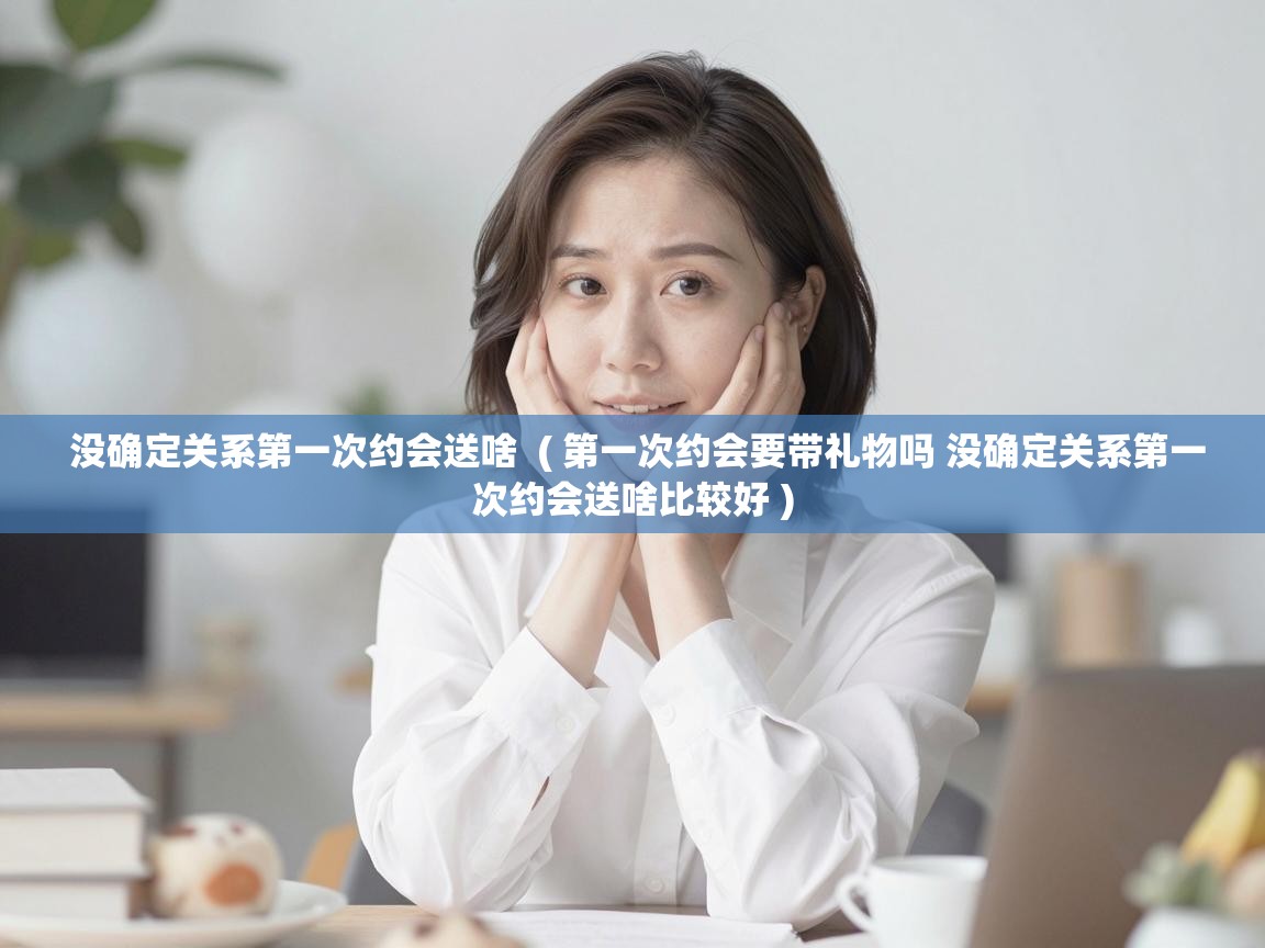  没确定关系第一次约会送啥  ( 第一次约会要带礼物吗 没确定关系第一次约会送啥比较好 )