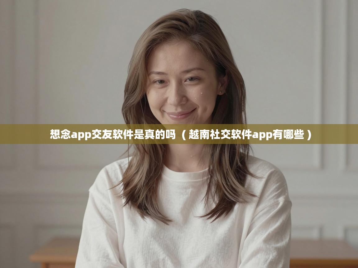  想念app交友软件是真的吗  ( 越南社交软件app有哪些 )