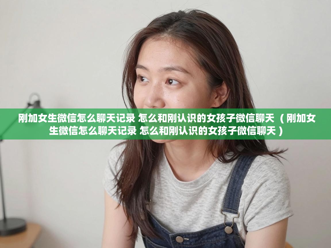  刚加女生微信怎么聊天记录 怎么和刚认识的女孩子微信聊天  ( 刚加女生微信怎么聊天记录 怎么和刚认识的女孩子微信聊天 )