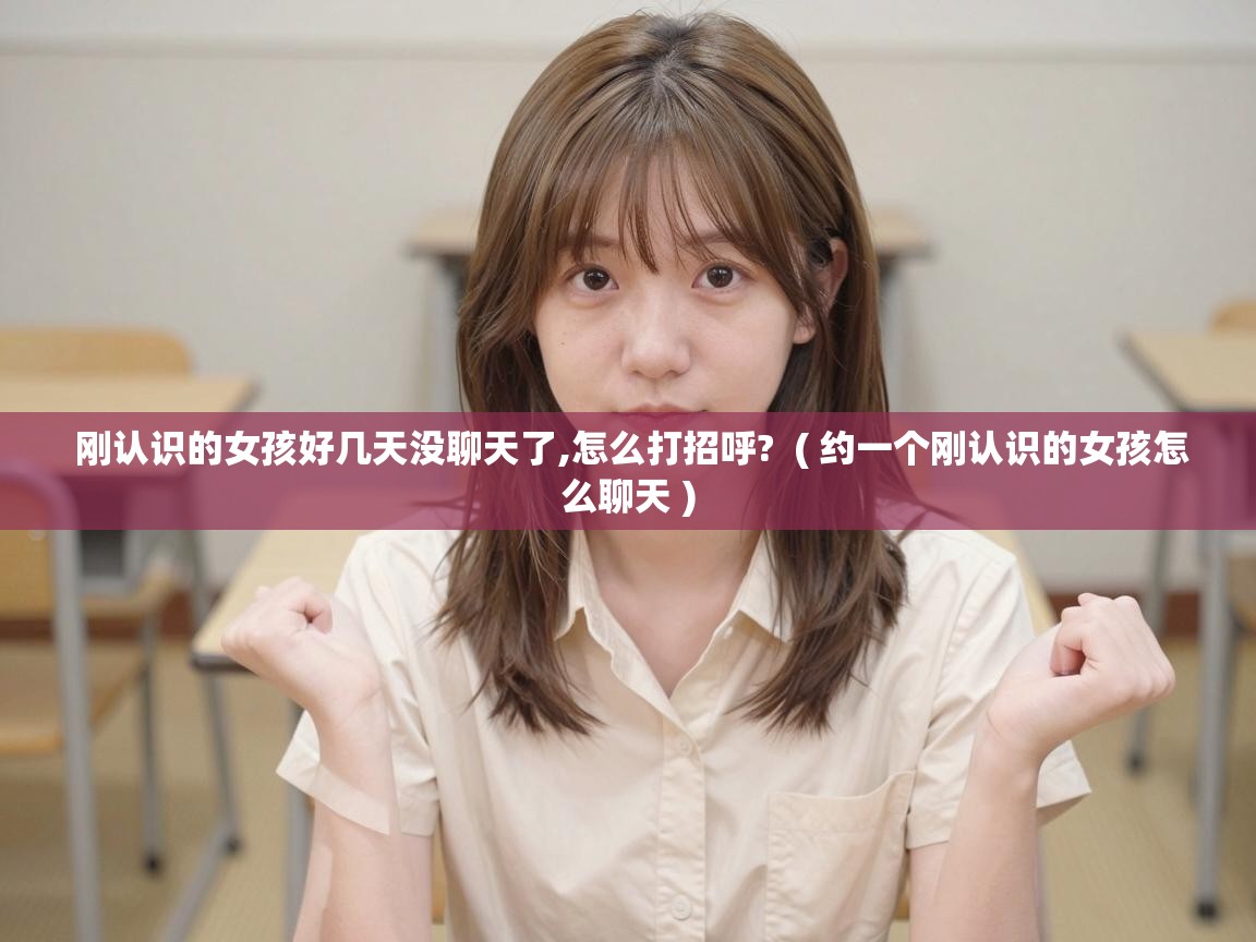  刚认识的女孩好几天没聊天了,怎么打招呼?  ( 约一个刚认识的女孩怎么聊天 )