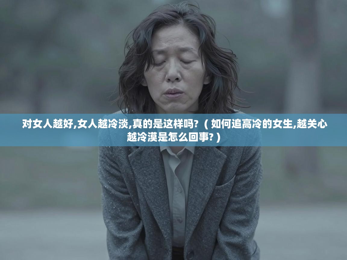  对女人越好,女人越冷淡,真的是这样吗?  ( 如何追高冷的女生,越关心越冷漠是怎么回事? )