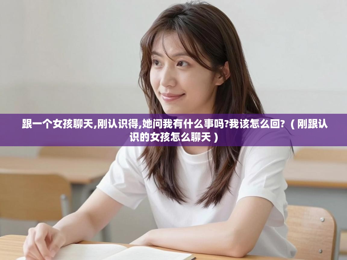 跟一个女孩聊天,刚认识得,她问我有什么事吗?我该怎么回? ( 刚跟认识的女孩怎么聊天 ) 跟一个女孩聊天,刚认识得,她问我有什么事吗?我该怎么回? ( 刚跟认识的女孩怎么聊天 )
