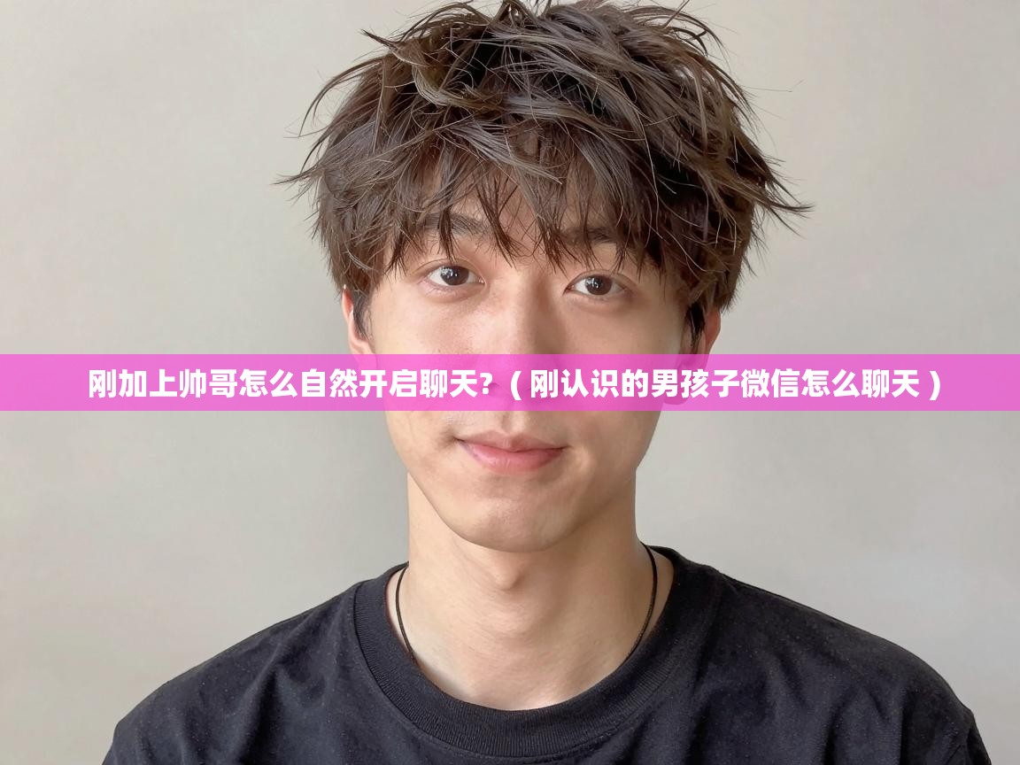 刚加上帅哥怎么自然开启聊天? ( 刚认识的男孩子微信怎么聊天 ) 刚加上帅哥怎么自然开启聊天? ( 刚认识的男孩子微信怎么聊天 )