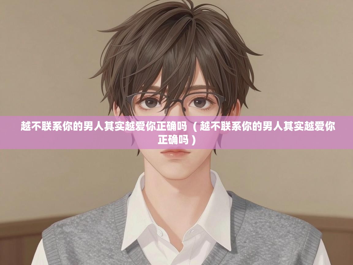  越不联系你的男人其实越爱你正确吗  ( 越不联系你的男人其实越爱你正确吗 )