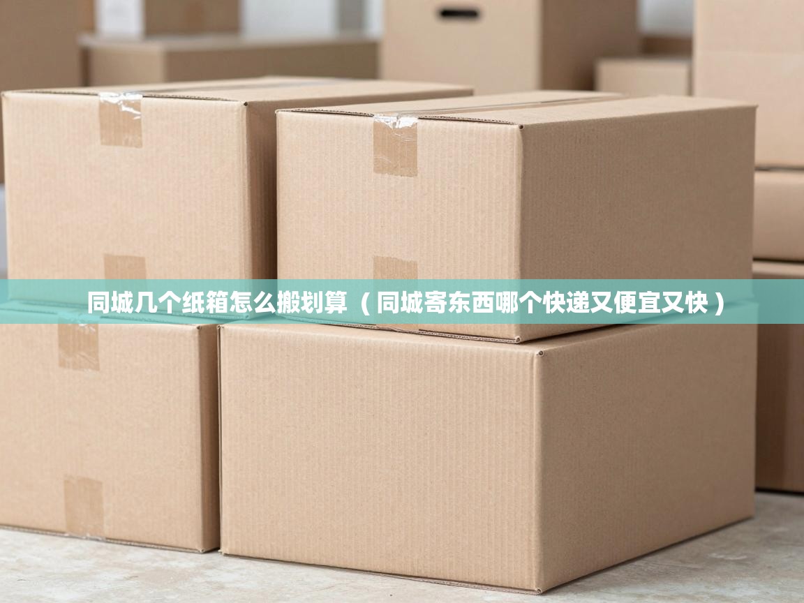 同城几个纸箱怎么搬划算 ( 同城寄东西哪个快递又便宜又快 ) 同城几个纸箱怎么搬划算 ( 同城寄东西哪个快递又便宜又快 )