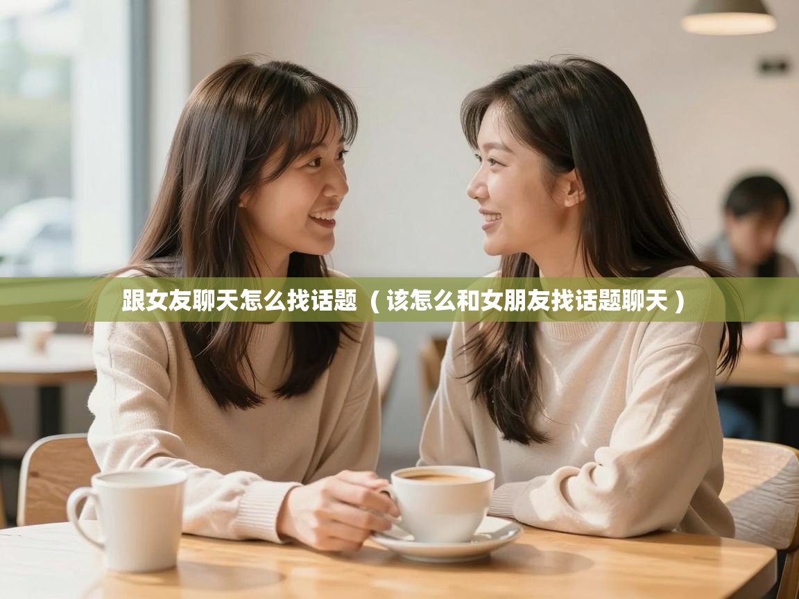  跟女友聊天怎么找话题  ( 该怎么和女朋友找话题聊天 )