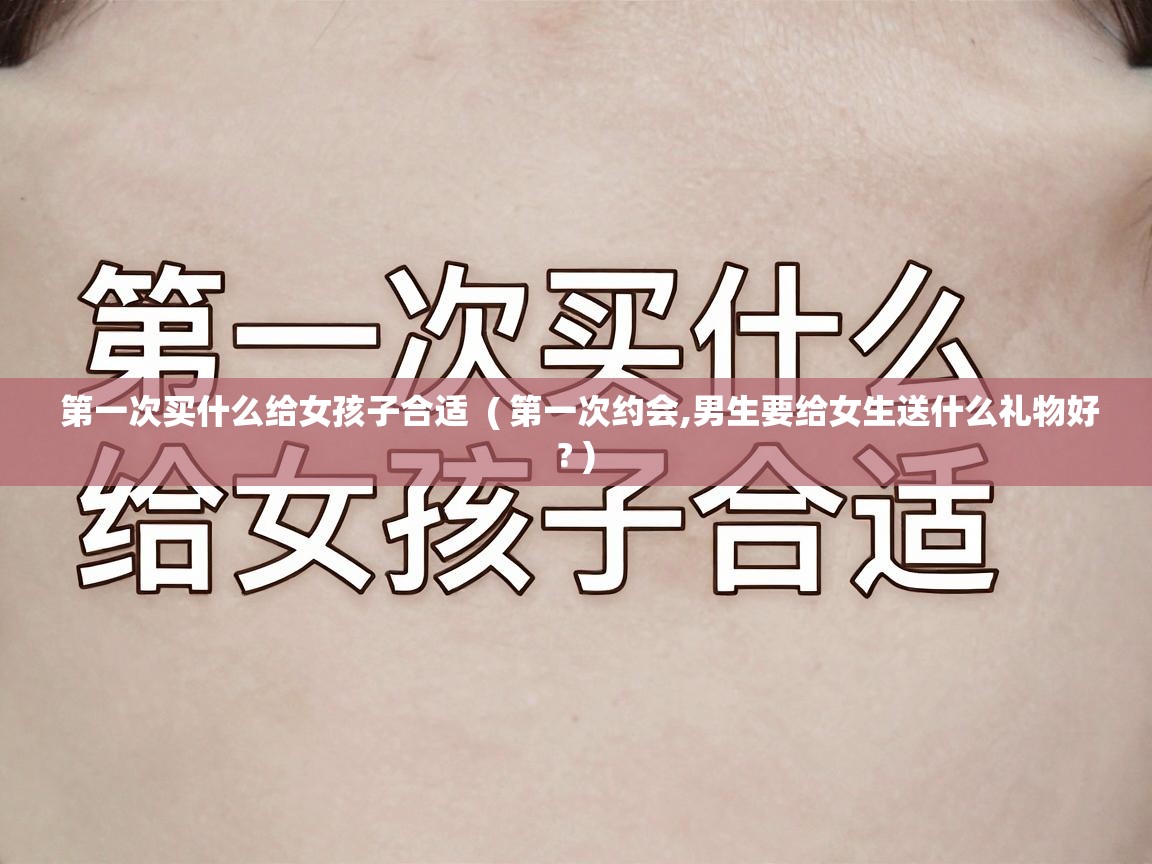  第一次买什么给女孩子合适  ( 第一次约会,男生要给女生送什么礼物好? )