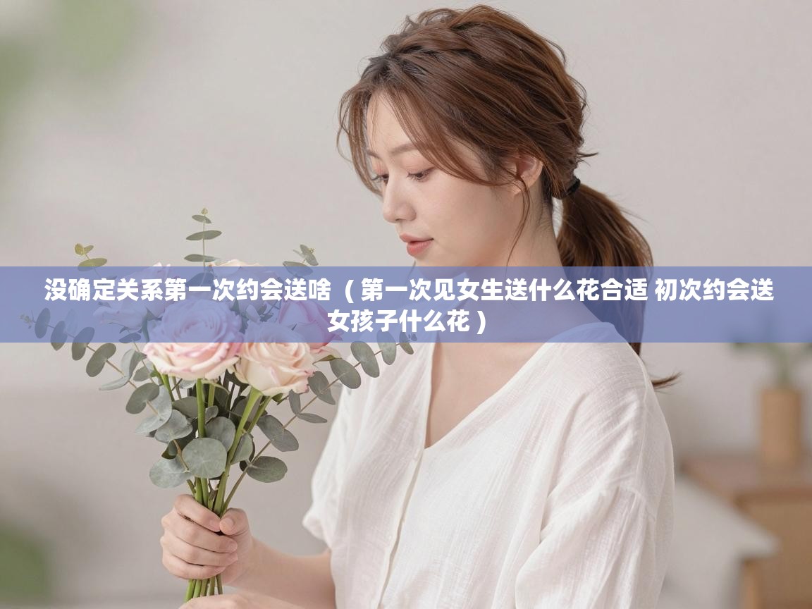 没确定关系第一次约会送啥  ( 第一次见女生送什么花合适 初次约会送女孩子什么花 )