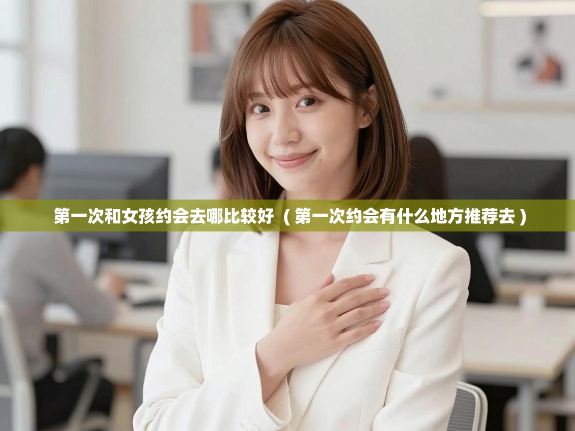  第一次和女孩约会去哪比较好  ( 第一次约会有什么地方推荐去 )