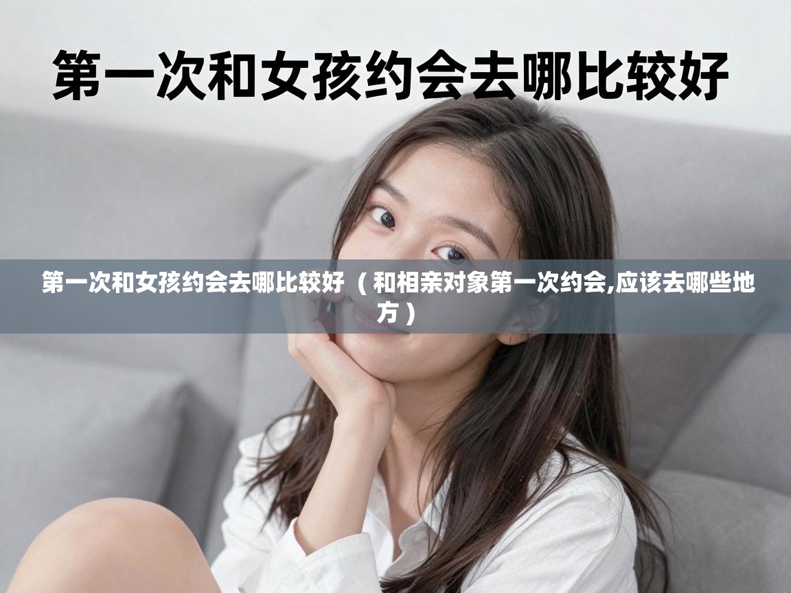  第一次和女孩约会去哪比较好  ( 和相亲对象第一次约会,应该去哪些地方 )